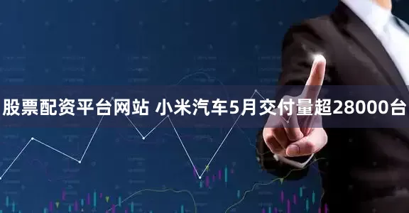 股票配资平台网站 小米汽车5月交付量超28000台