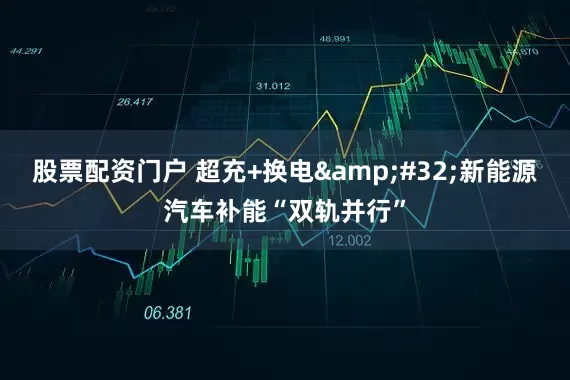 股票配资门户 超充+换电&#32;新能源汽车补能“双轨并行”