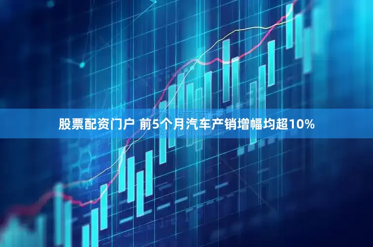 股票配资门户 前5个月汽车产销增幅均超10%