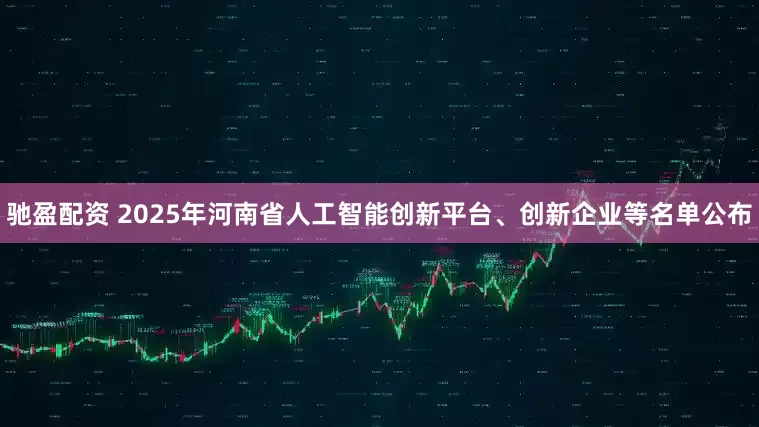 驰盈配资 2025年河南省人工智能创新平台、创新企业等名单公布
