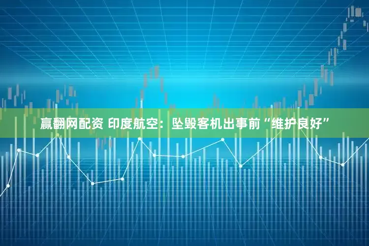 赢翻网配资 印度航空：坠毁客机出事前“维护良好”
