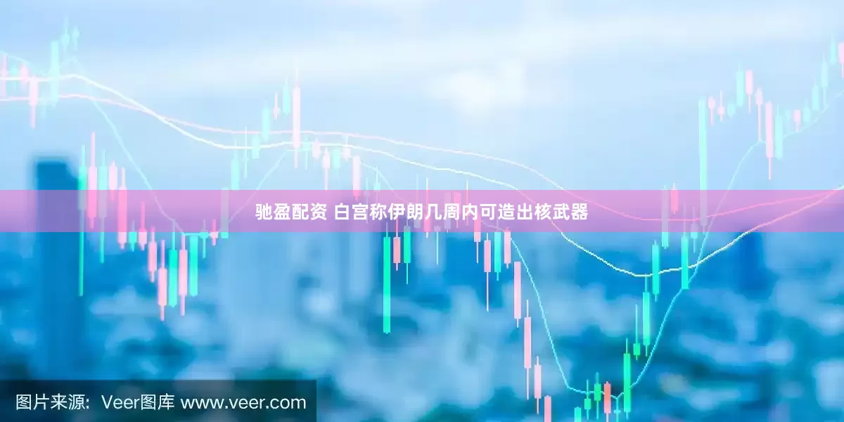 驰盈配资 白宫称伊朗几周内可造出核武器
