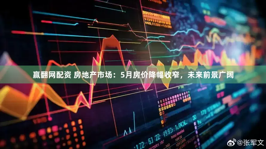 赢翻网配资 房地产市场：5月房价降幅收窄，未来前景广阔