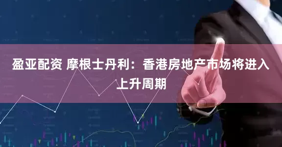盈亚配资 摩根士丹利：香港房地产市场将进入上升周期
