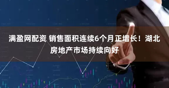 满盈网配资 销售面积连续6个月正增长！湖北房地产市场持续向好