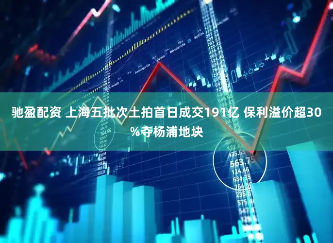 驰盈配资 上海五批次土拍首日成交191亿 保利溢价超30%夺杨浦地块