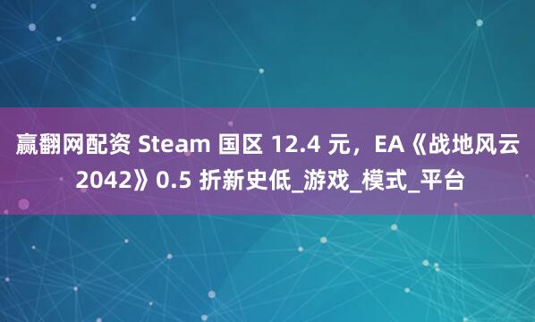 赢翻网配资 Steam 国区 12.4 元，EA《战地风云 2042》0.5 折新史低_游戏_模式_平台