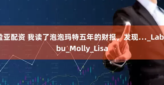 盈亚配资 我读了泡泡玛特五年的财报，发现…_Labubu_Molly_Lisa