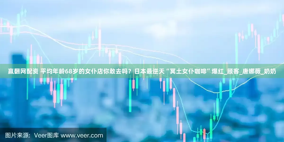 赢翻网配资 平均年龄68岁的女仆店你敢去吗？日本最逆天“冥土女仆咖啡”爆红_顾客_唐娜薇_奶奶
