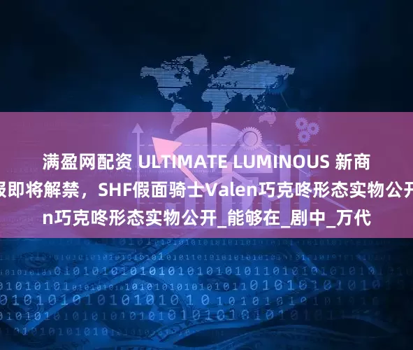 满盈网配资 ULTIMATE LUMINOUS 新商品 假面骑士空我情报即将解禁，SHF假面骑士Valen巧克咚形态实物公开_能够在_剧中_万代