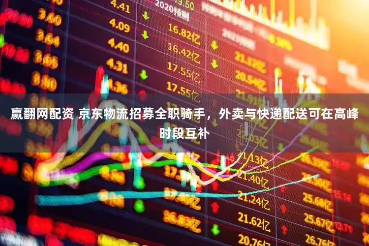 赢翻网配资 京东物流招募全职骑手，外卖与快递配送可在高峰时段互补