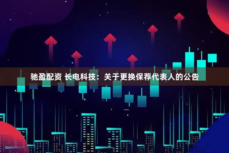 驰盈配资 长电科技：关于更换保荐代表人的公告