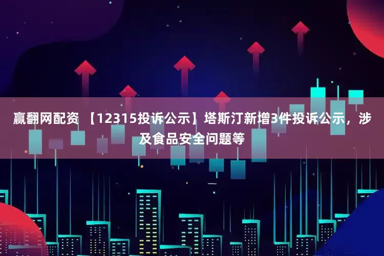 赢翻网配资 【12315投诉公示】塔斯汀新增3件投诉公示，涉及食品安全问题等