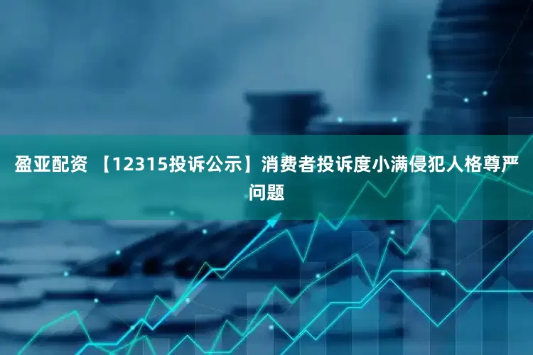 盈亚配资 【12315投诉公示】消费者投诉度小满侵犯人格尊严问题