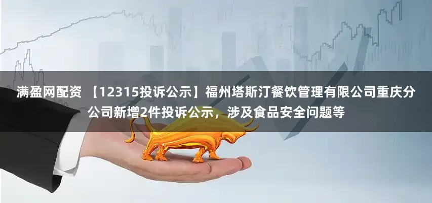 满盈网配资 【12315投诉公示】福州塔斯汀餐饮管理有限公司重庆分公司新增2件投诉公示，涉及食品安全问题等