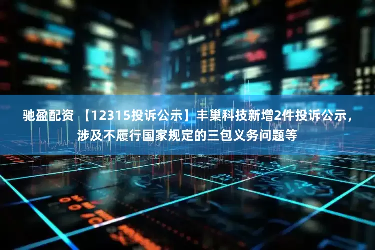 驰盈配资 【12315投诉公示】丰巢科技新增2件投诉公示，涉及不履行国家规定的三包义务问题等