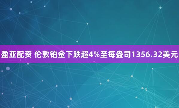 盈亚配资 伦敦铂金下跌超4%至每盎司1356.32美元