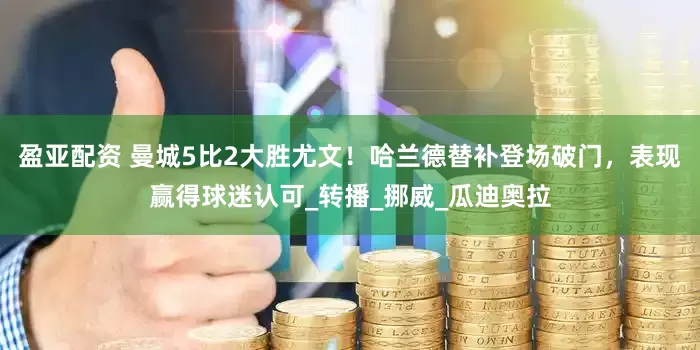 盈亚配资 曼城5比2大胜尤文！哈兰德替补登场破门，表现赢得球迷认可_转播_挪威_瓜迪奥拉