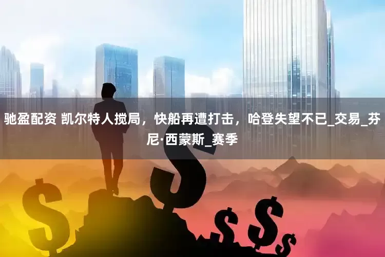 驰盈配资 凯尔特人搅局，快船再遭打击，哈登失望不已_交易_芬尼·西蒙斯_赛季