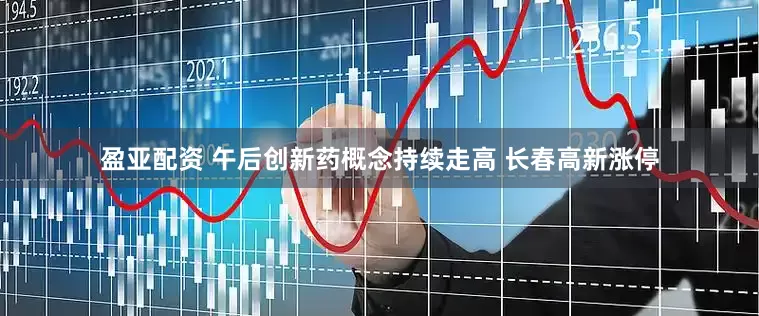盈亚配资 午后创新药概念持续走高 长春高新涨停