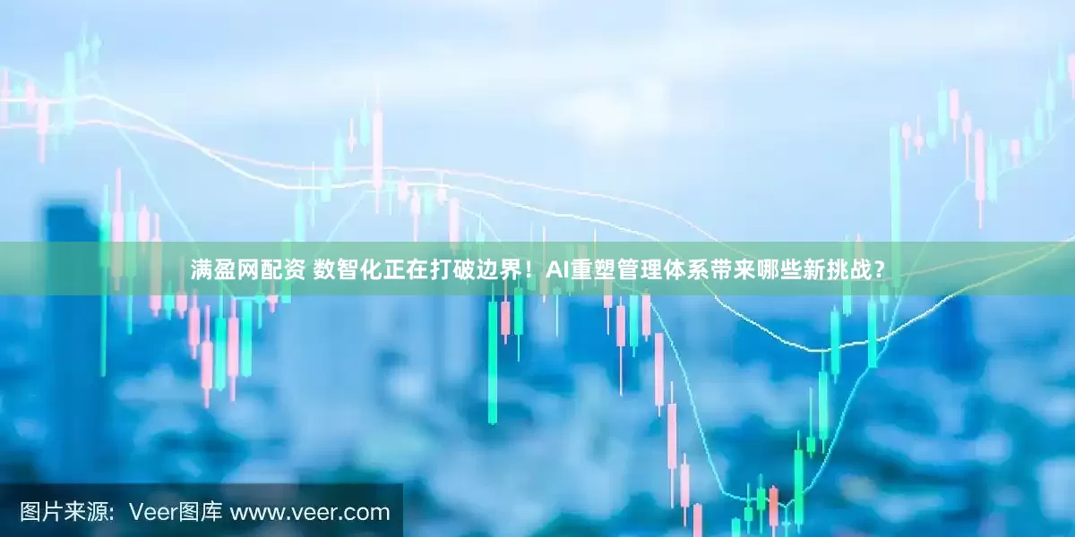 满盈网配资 数智化正在打破边界！AI重塑管理体系带来哪些新挑战？