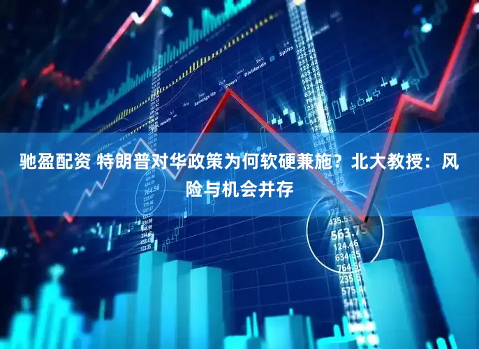 驰盈配资 特朗普对华政策为何软硬兼施？北大教授：风险与机会并存