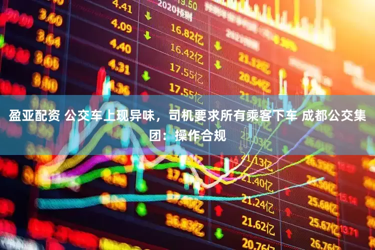 盈亚配资 公交车上现异味，司机要求所有乘客下车 成都公交集团：操作合规