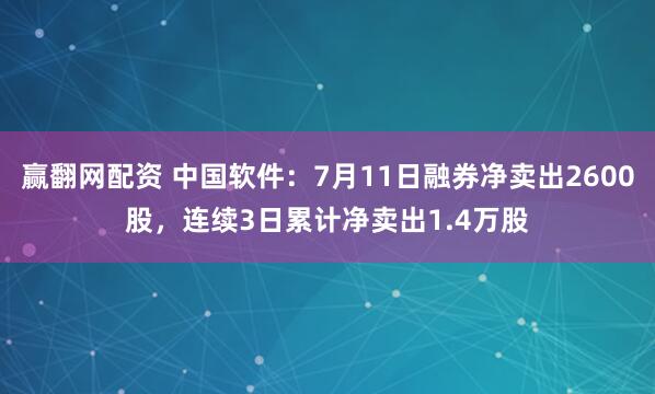 赢翻网配资 中国软件：7月11日融券净卖出2600股，连续3日累计净卖出1.4万股