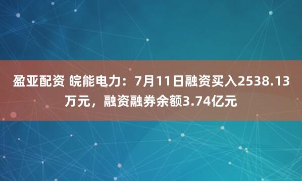 盈亚配资 皖能电力：7月11日融资买入2538.13万元，融资融券余额3.74亿元