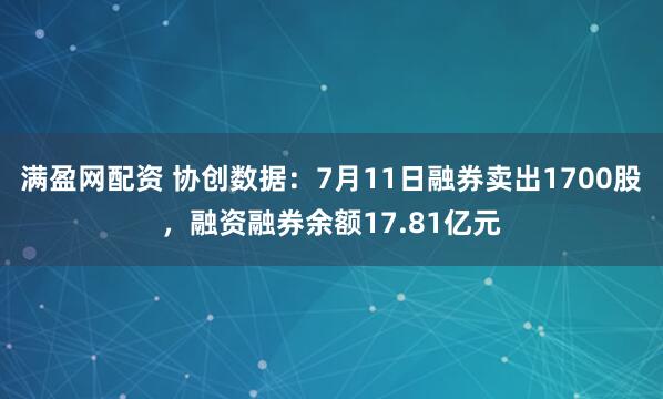 满盈网配资 协创数据：7月11日融券卖出1700股，融资融券余额17.81亿元