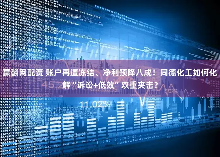 赢翻网配资 账户再遭冻结、净利预降八成！同德化工如何化解“诉讼+低效”双重夹击？