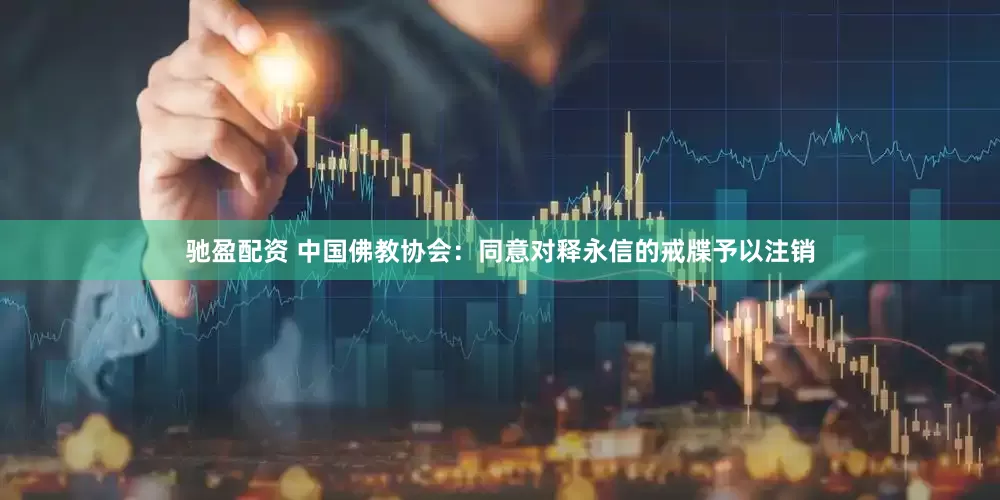 驰盈配资 中国佛教协会：同意对释永信的戒牒予以注销