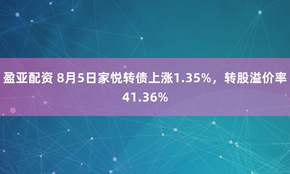 盈亚配资 8月5日家悦转债上涨1.35%，转股溢价率41.36%