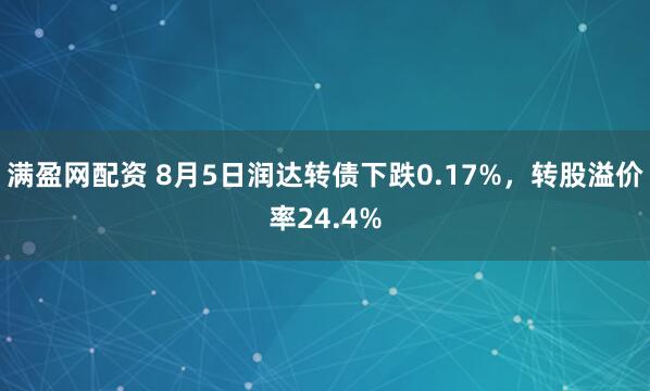 满盈网配资 8月5日润达转债下跌0.17%，转股溢价率24.4%