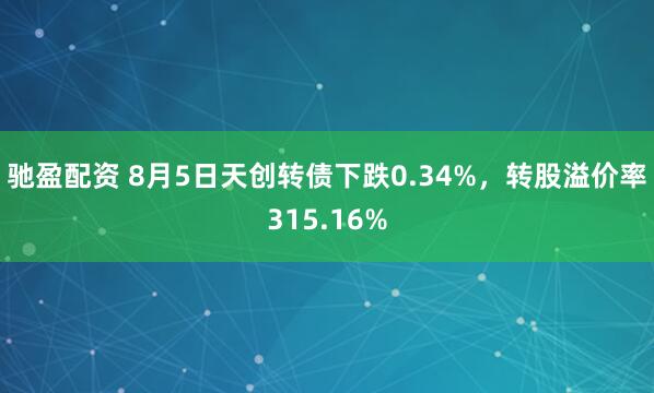 驰盈配资 8月5日天创转债下跌0.34%，转股溢价率315.16%