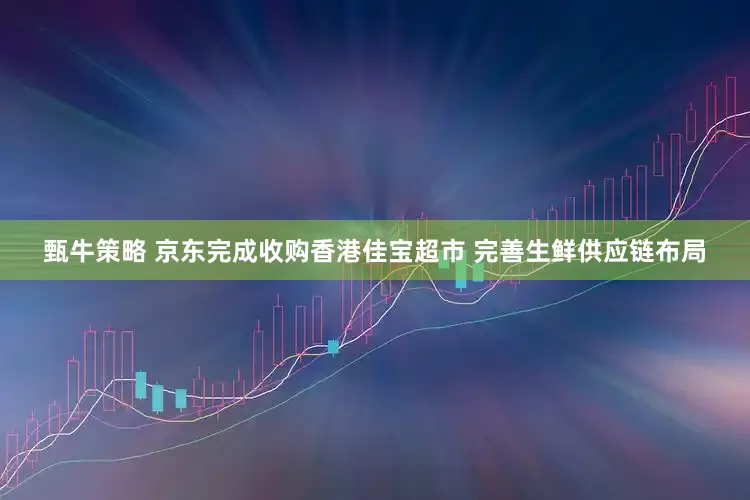 甄牛策略 京东完成收购香港佳宝超市 完善生鲜供应链布局