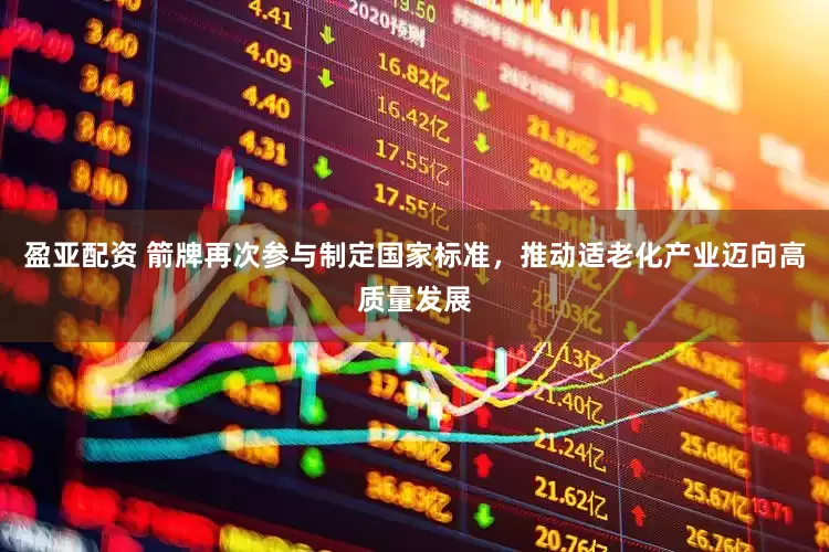 盈亚配资 箭牌再次参与制定国家标准，推动适老化产业迈向高质量发展