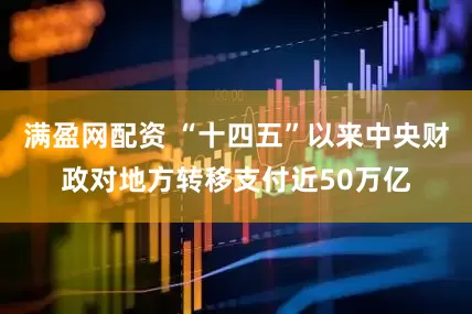 满盈网配资 “十四五”以来中央财政对地方转移支付近50万亿