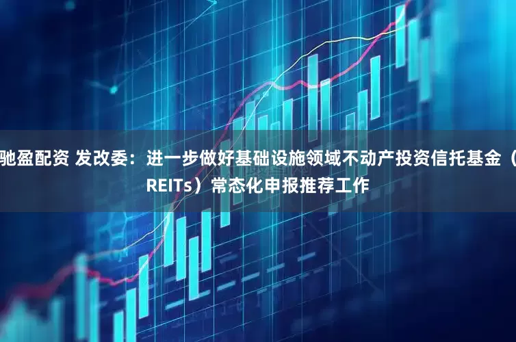 驰盈配资 发改委：进一步做好基础设施领域不动产投资信托基金（REITs）常态化申报推荐工作