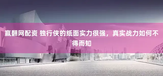 赢翻网配资 独行侠的纸面实力很强，真实战力如何不得而知