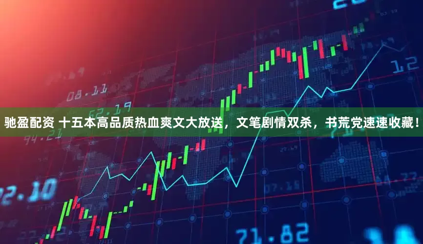 驰盈配资 十五本高品质热血爽文大放送，文笔剧情双杀，书荒党速速收藏！