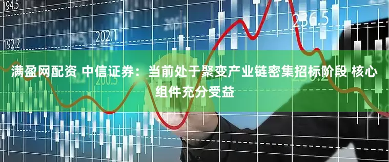满盈网配资 中信证券：当前处于聚变产业链密集招标阶段 核心组件充分受益