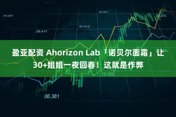 盈亚配资 Ahorizon Lab「诺贝尔面霜」让30+姐姐一夜回春!这就是作弊