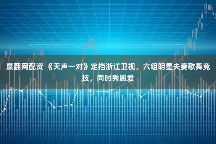 赢翻网配资 《天声一对》定档浙江卫视，六组明星夫妻歌舞竞技，同时秀恩爱